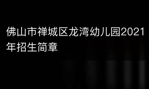 佛山市禅城区龙湾幼儿园2021年招生简章