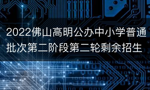 2022佛山高明公办中小学普通批次第二阶段第二轮剩余招生计划
