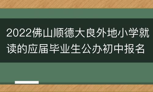 2022佛山顺德大良外地小学就读的应届毕业生公办初中报名入口