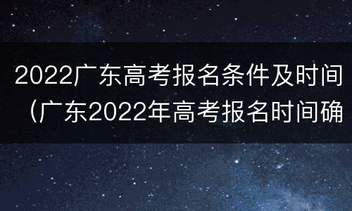 2022广东高考报名条件及时间（广东2022年高考报名时间确定!最全报名攻略看这里）
