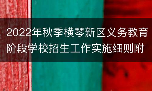 2022年秋季横琴新区义务教育阶段学校招生工作实施细则附件汇总