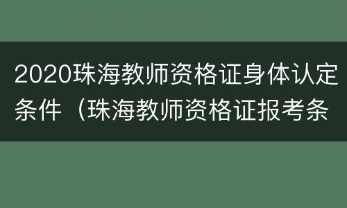 2020珠海教师资格证身体认定条件（珠海教师资格证报考条件）