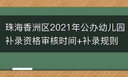 珠海香洲区2021年公办幼儿园补录资格审核时间+补录规则