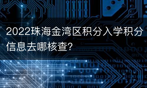 2022珠海金湾区积分入学积分信息去哪核查？