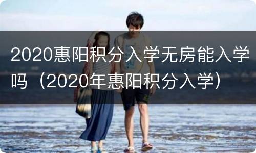 2020惠阳积分入学无房能入学吗（2020年惠阳积分入学）