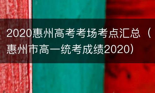 2020惠州高考考场考点汇总（惠州市高一统考成绩2020）