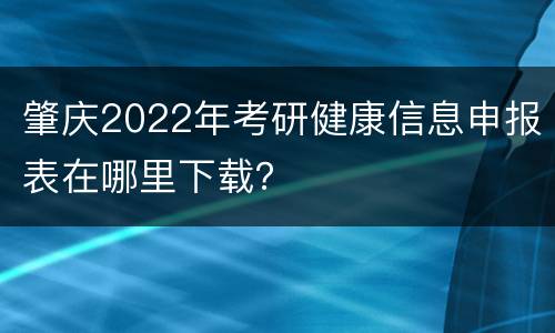 肇庆2022年考研健康信息申报表在哪里下载？