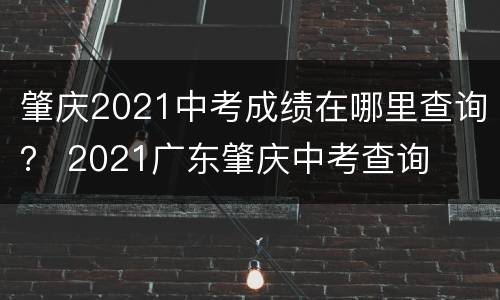肇庆2021中考成绩在哪里查询？ 2021广东肇庆中考查询