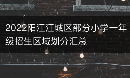 2022阳江江城区部分小学一年级招生区域划分汇总
