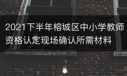 2021下半年榕城区中小学教师资格认定现场确认所需材料