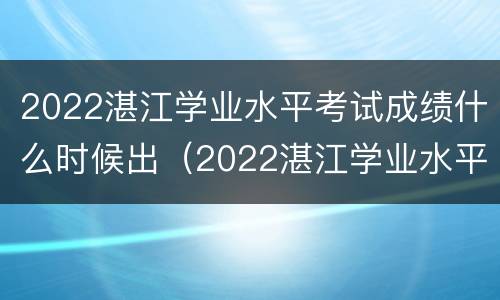 2022湛江学业水平考试成绩什么时候出（2022湛江学业水平考试成绩什么时候出结果）
