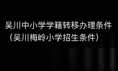 吴川中小学学籍转移办理条件（吴川梅岭小学招生条件）