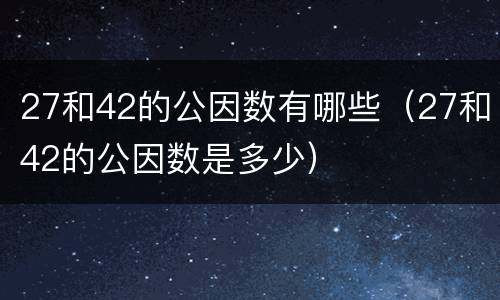 27和42的公因数有哪些（27和42的公因数是多少）