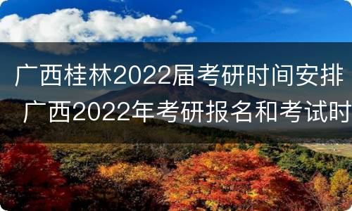 广西桂林2022届考研时间安排 广西2022年考研报名和考试时间