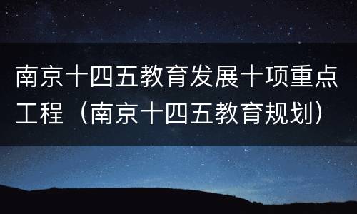 南京十四五教育发展十项重点工程（南京十四五教育规划）