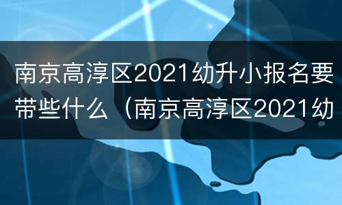 南京高淳区2021幼升小报名要带些什么（南京高淳区2021幼升小报名要带些什么材料）