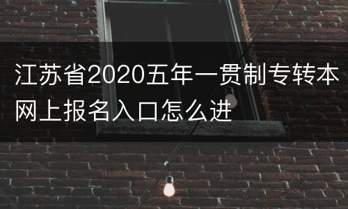 江苏省2020五年一贯制专转本网上报名入口怎么进