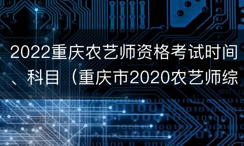 2022重庆农艺师资格考试时间、科目（重庆市2020农艺师综合知识）
