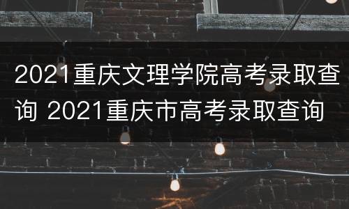 2021重庆文理学院高考录取查询 2021重庆市高考录取查询