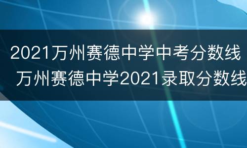 2021万州赛德中学中考分数线 万州赛德中学2021录取分数线