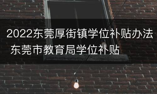 2022东莞厚街镇学位补贴办法 东莞市教育局学位补贴