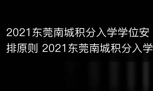 2021东莞南城积分入学学位安排原则 2021东莞南城积分入学学位情况