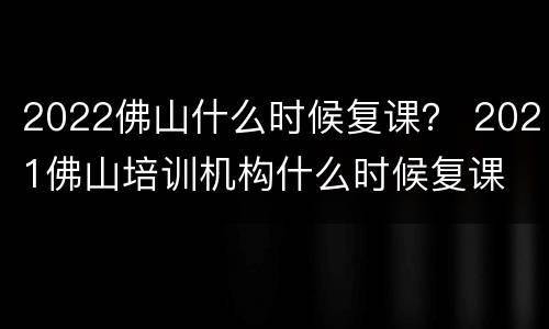 2022佛山什么时候复课？ 2021佛山培训机构什么时候复课