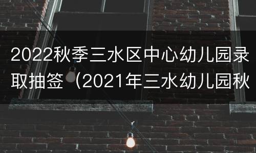 2022秋季三水区中心幼儿园录取抽签（2021年三水幼儿园秋季招生信息）