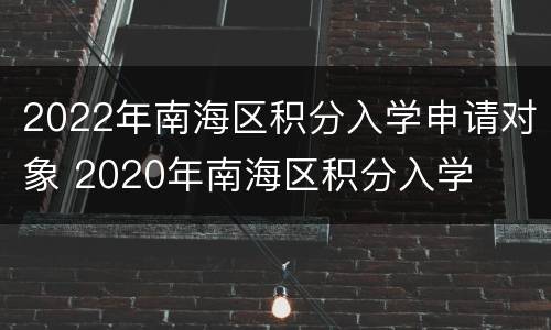 2022年南海区积分入学申请对象 2020年南海区积分入学