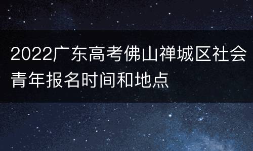 2022广东高考佛山禅城区社会青年报名时间和地点