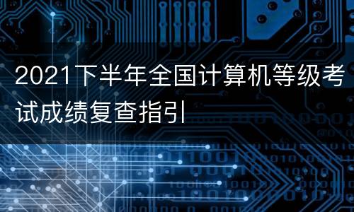 2021下半年全国计算机等级考试成绩复查指引