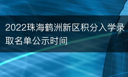 2022珠海鹤洲新区积分入学录取名单公示时间