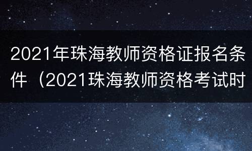 2021年珠海教师资格证报名条件（2021珠海教师资格考试时间）