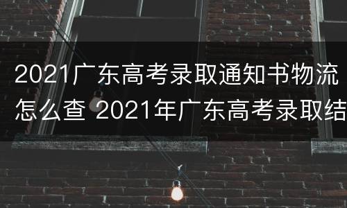 2021广东高考录取通知书物流怎么查 2021年广东高考录取结果查询方式