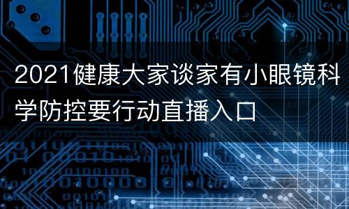 2021健康大家谈家有小眼镜科学防控要行动直播入口