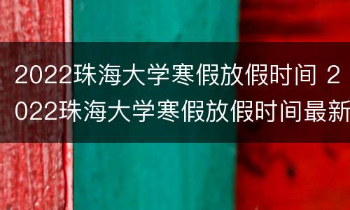 2022珠海大学寒假放假时间 2022珠海大学寒假放假时间最新