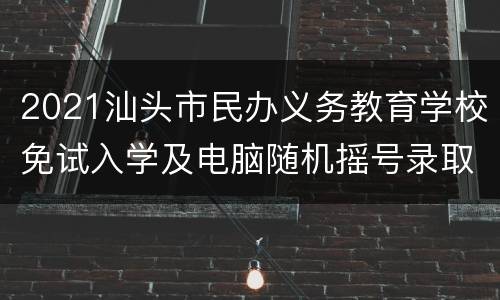 2021汕头市民办义务教育学校免试入学及电脑随机摇号录取办法