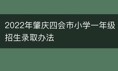 2022年肇庆四会市小学一年级招生录取办法