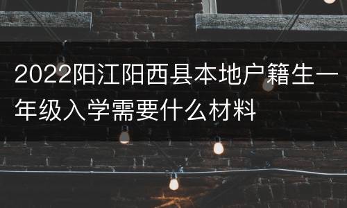 2022阳江阳西县本地户籍生一年级入学需要什么材料