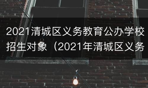2021清城区义务教育公办学校招生对象（2021年清城区义务教育招生网）