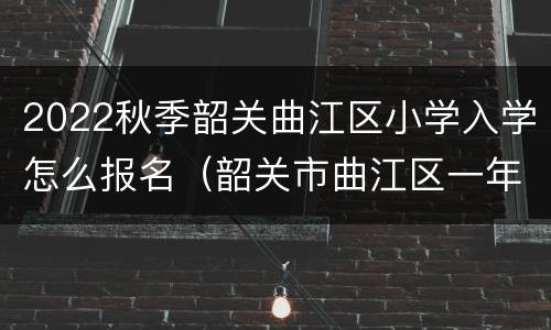 2022秋季韶关曲江区小学入学怎么报名（韶关市曲江区一年级新生报名）