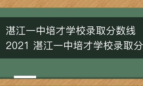 湛江一中培才学校录取分数线2021 湛江一中培才学校录取分数线2021级