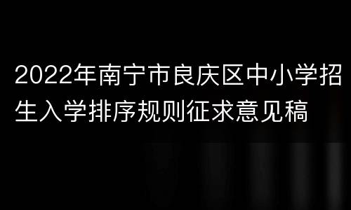 2022年南宁市良庆区中小学招生入学排序规则征求意见稿