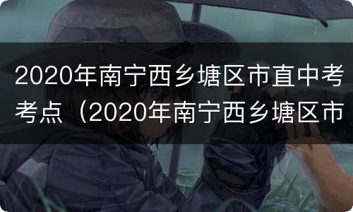 2020年南宁西乡塘区市直中考考点（2020年南宁西乡塘区市直中考考点有哪些）