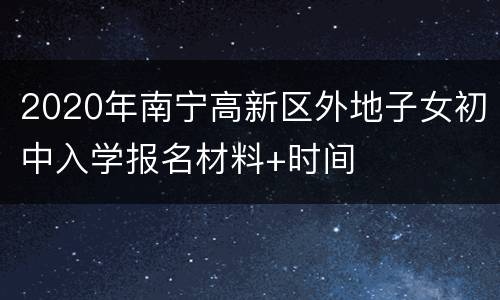 2020年南宁高新区外地子女初中入学报名材料+时间