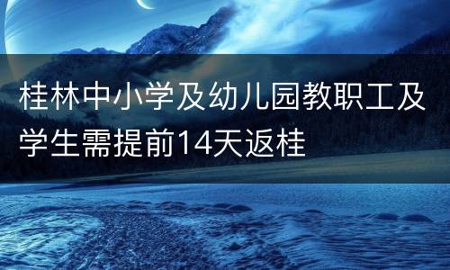 桂林中小学及幼儿园教职工及学生需提前14天返桂