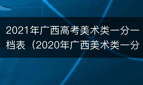 2021年广西高考美术类一分一档表（2020年广西美术类一分一档）