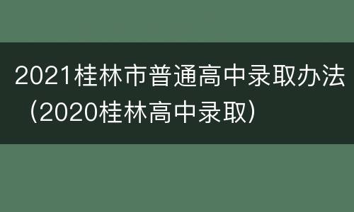 2021桂林市普通高中录取办法（2020桂林高中录取）