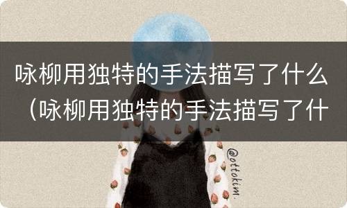 咏柳用独特的手法描写了什么（咏柳用独特的手法描写了什么歌颂和赞美了春天的创造力）