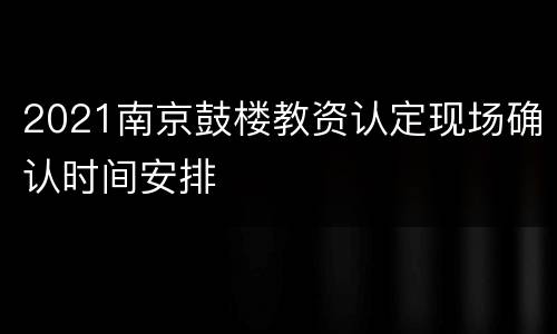 2021南京鼓楼教资认定现场确认时间安排